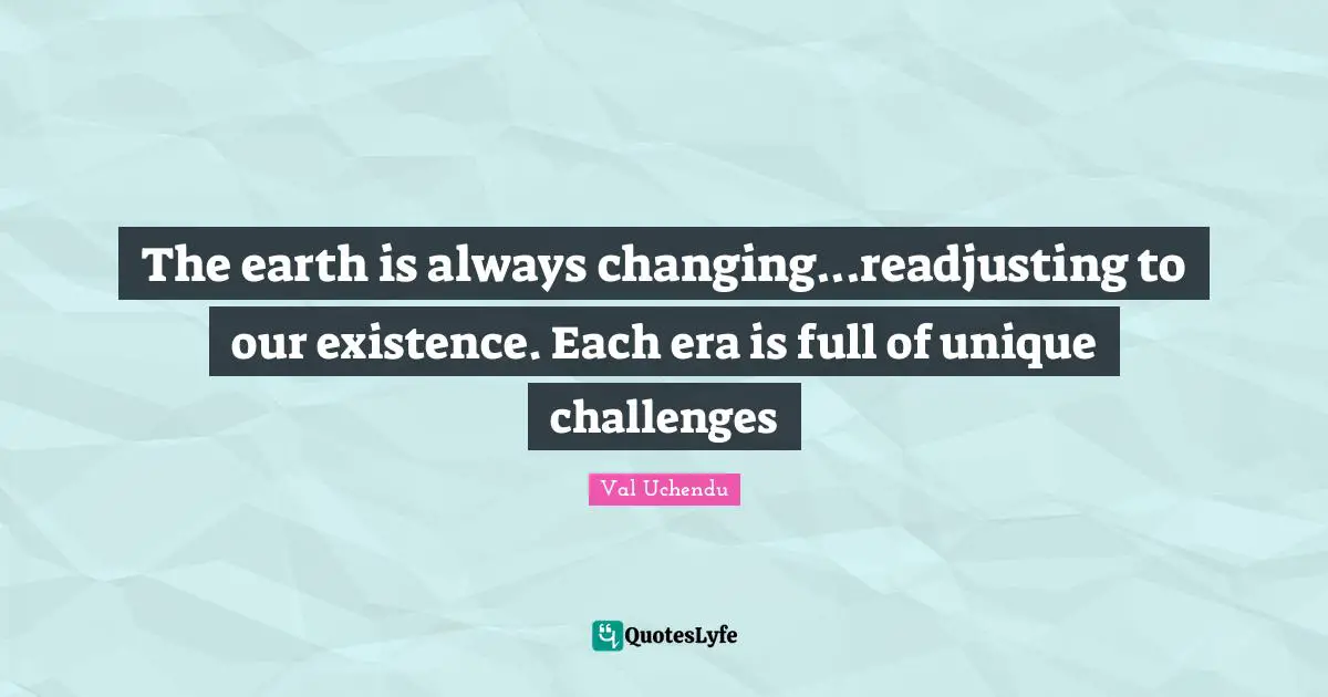 The earth is always changing...readjusting to our existence. Each era is full of unique challenges