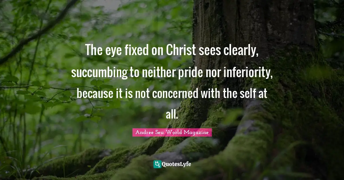 The eye fixed on Christ sees clearly, succumbing to neither pride nor inferiority, because it is not concerned with the self at all.