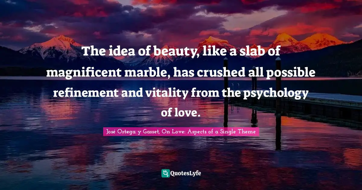 The idea of beauty, like a slab of magnificent marble, has crushed all possible refinement and vitality from the psychology of love.