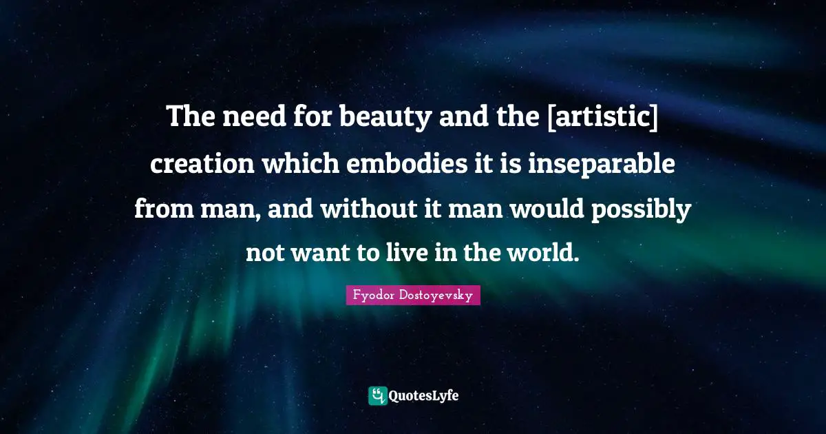 The need for beauty and the [artistic] creation which embodies it is inseparable from man, and without it man would possibly not want to live in the world.