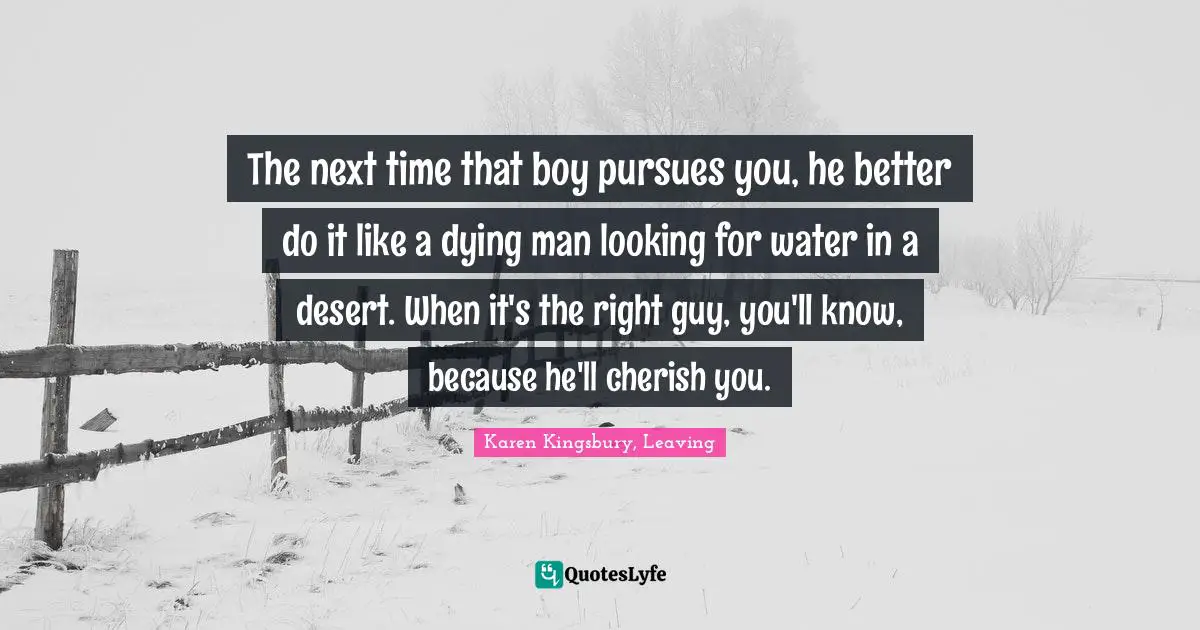 The next time that boy pursues you, he better do it like a dying man looking for water in a desert. When it's the right guy, you'll know, because he'll cherish you.