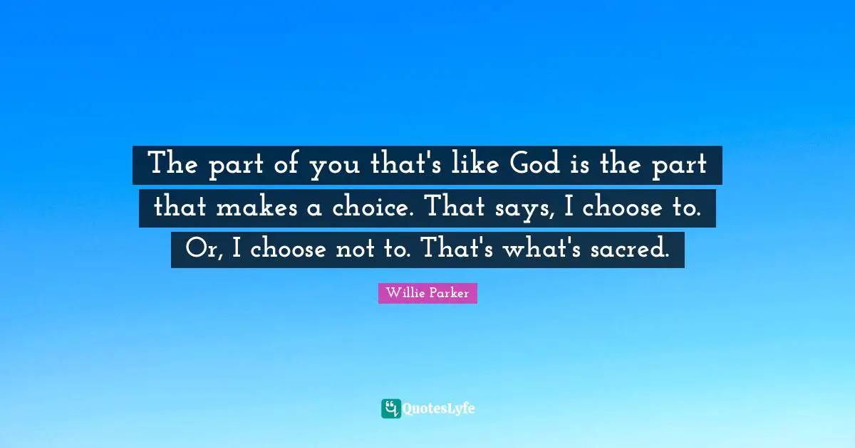 The part of you that's like God is the part that makes a choice. That says, I choose to. Or, I choose not to. That's what's sacred.