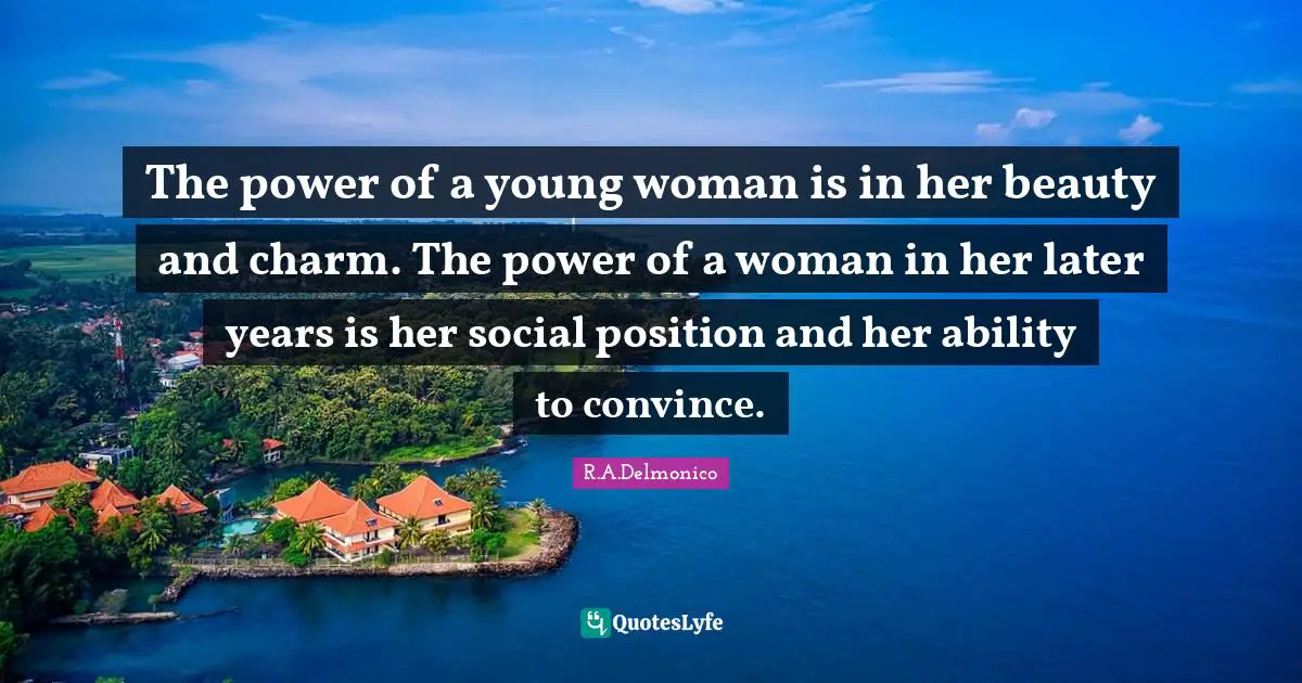 The power of a young woman is in her beauty and charm. The power of a woman in her later years is her social position and her ability to convince.