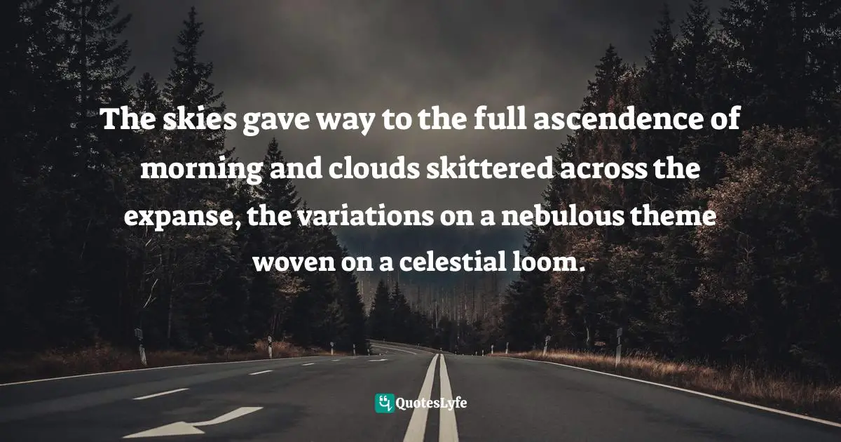 The skies gave way to the full ascendence of morning and clouds skittered across the expanse, the variations on a nebulous theme woven on a celestial loom.