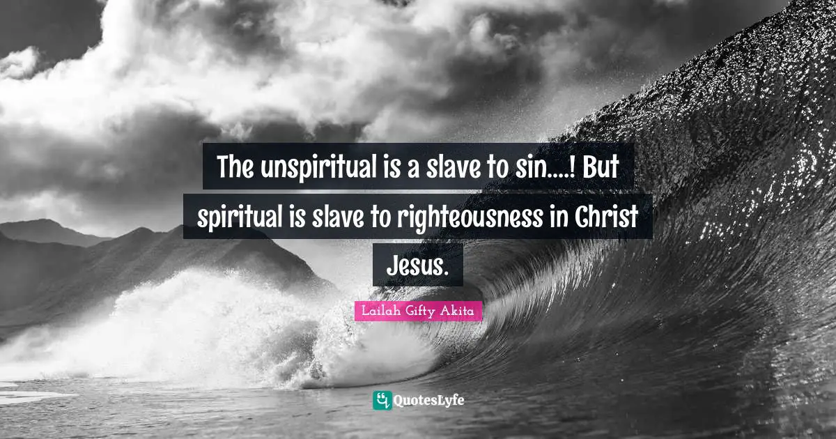 The unspiritual is a slave to sin.…! But spiritual is slave to righteousness in Christ Jesus.