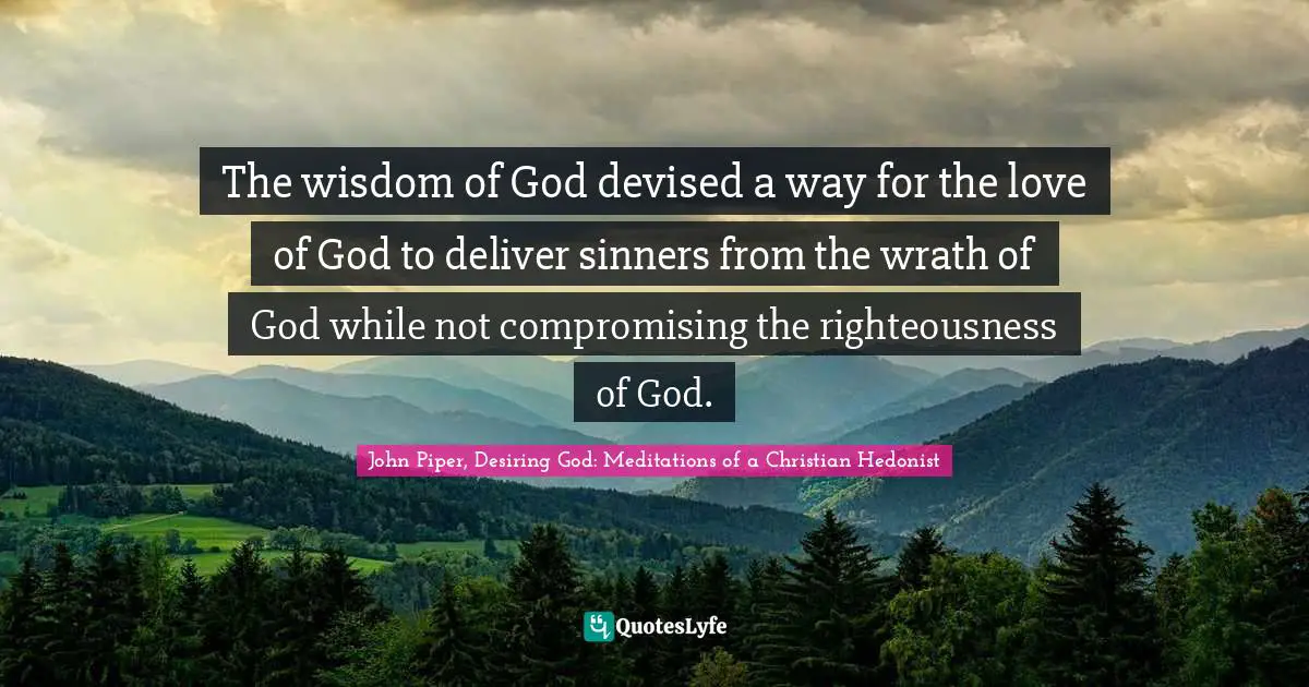John Piper Quotes: "The wisdom of God devised a way for the love of God to deliver sinners from the wrath of God while not compromising the righteousness of God."
