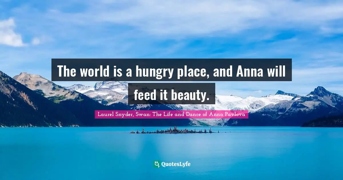 The world is a hungry place, and Anna will feed it beauty.