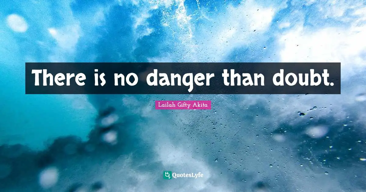 There is no danger than doubt.