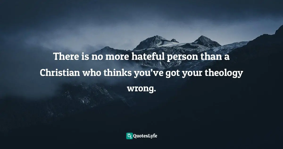 There is no more hateful person than a Christian who thinks you’ve got your theology wrong.