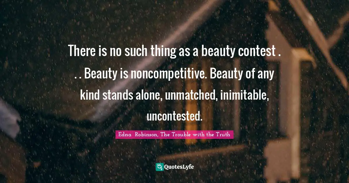 There is no such thing as a beauty contest . . . Beauty is noncompetitive. Beauty of any kind stands alone, unmatched, inimitable, uncontested.