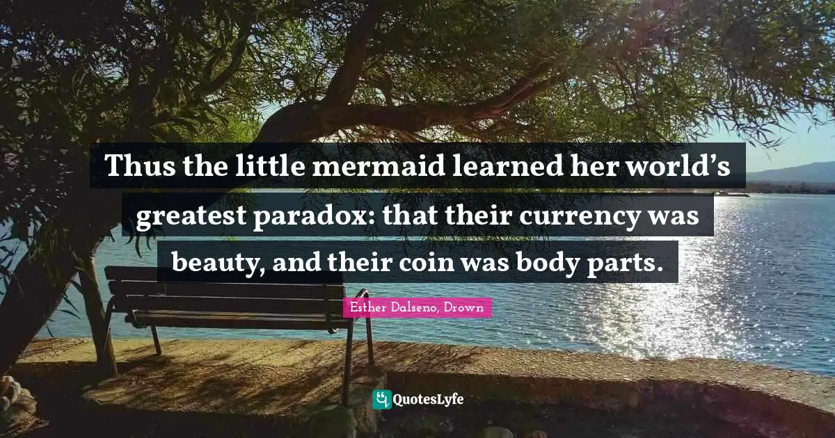 Thus the little mermaid learned her world’s greatest paradox: that their currency was beauty, and their coin was body parts.