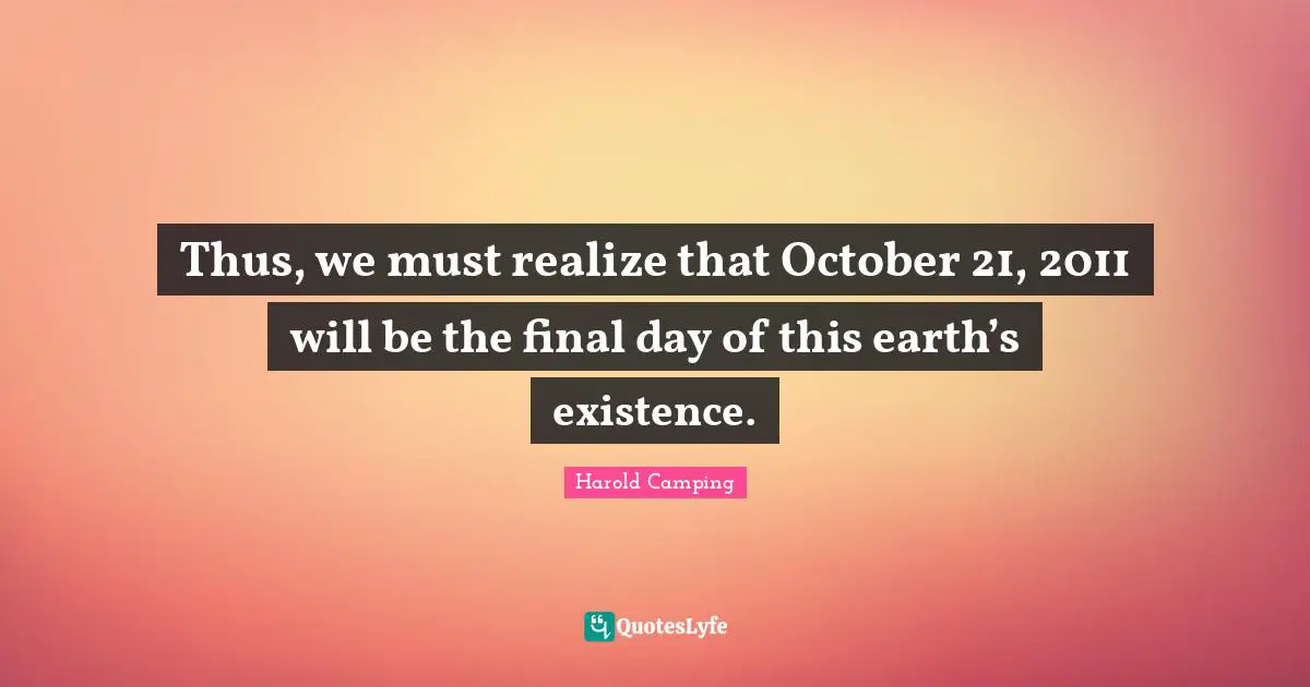 Thus, we must realize that October 21, 2011 will be the final day of this earth’s existence.