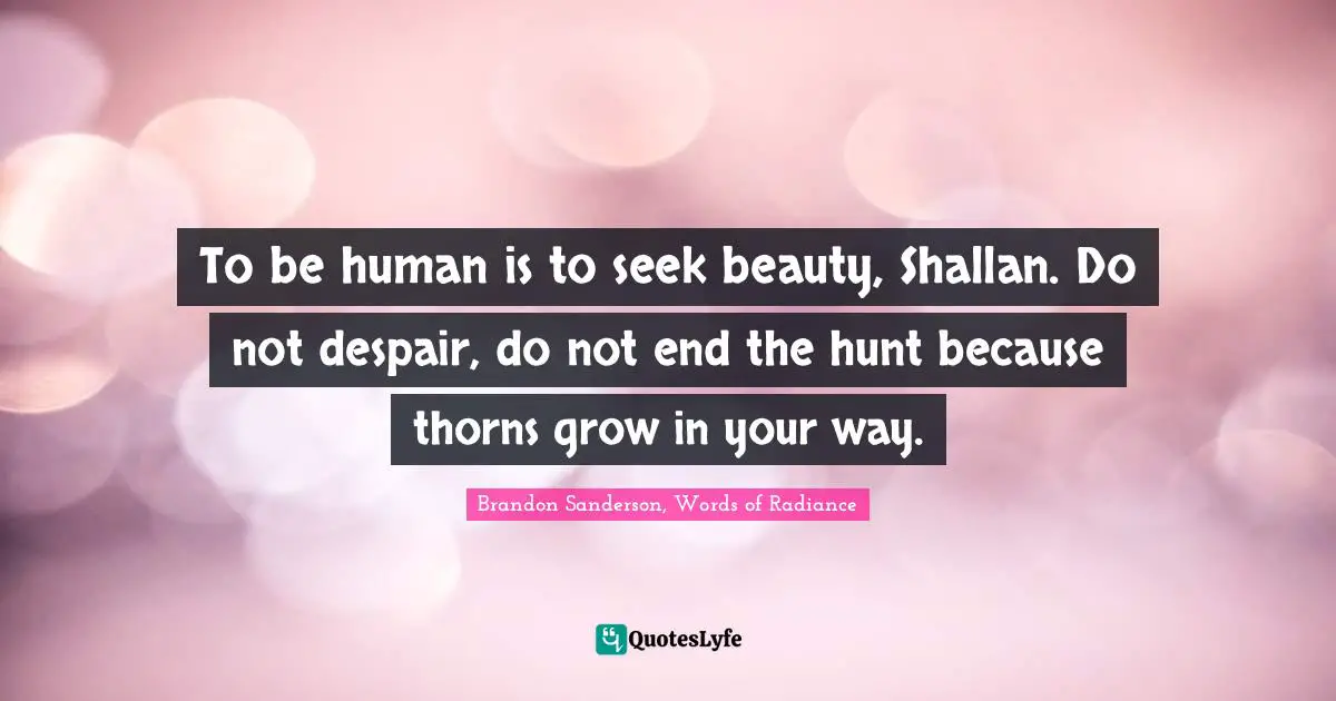 To be human is to seek beauty, Shallan. Do not despair, do not end the hunt because thorns grow in your way.