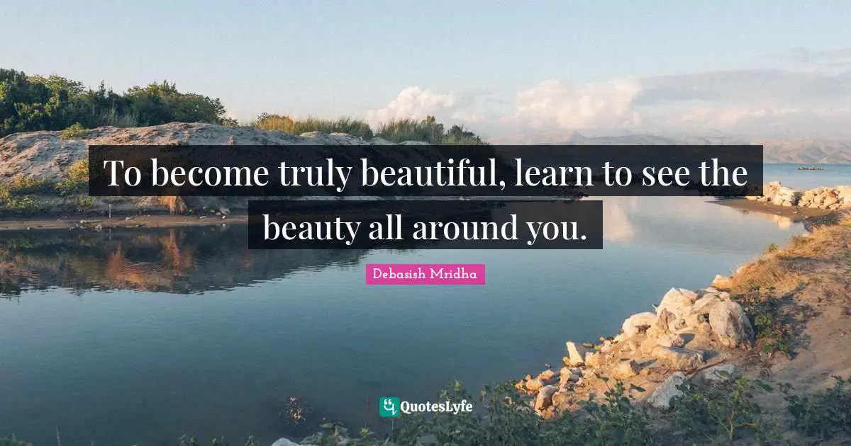 To become truly beautiful, learn to see the beauty all around you.