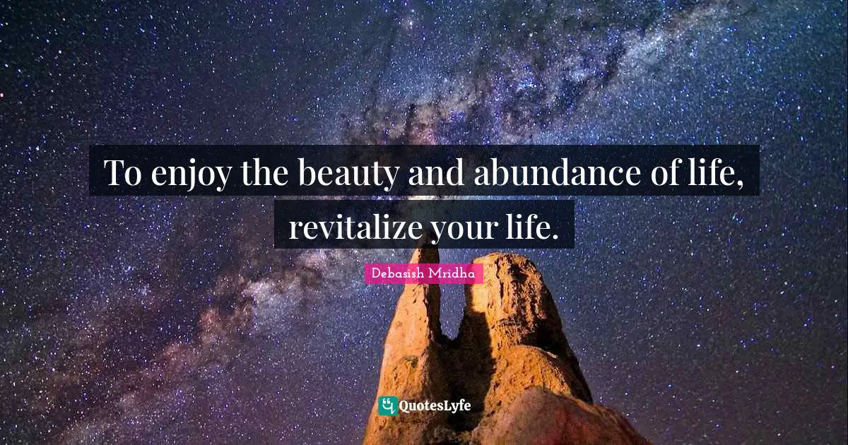 To enjoy the beauty and abundance of life, revitalize your life.