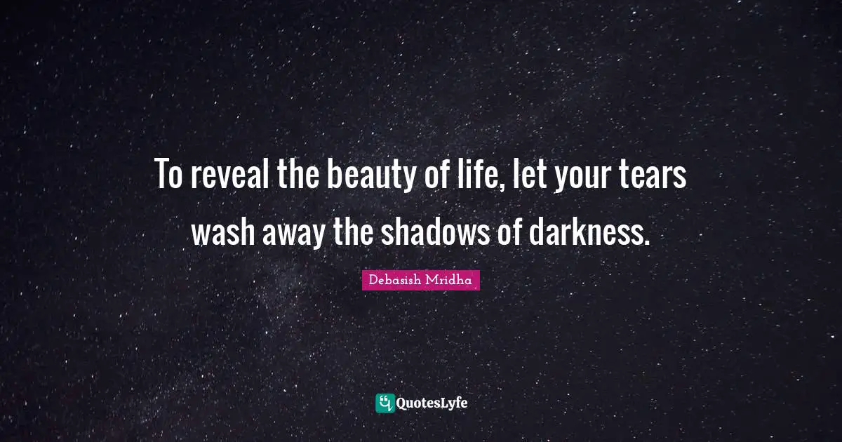 To reveal the beauty of life, let your tears wash away the shadows of darkness.