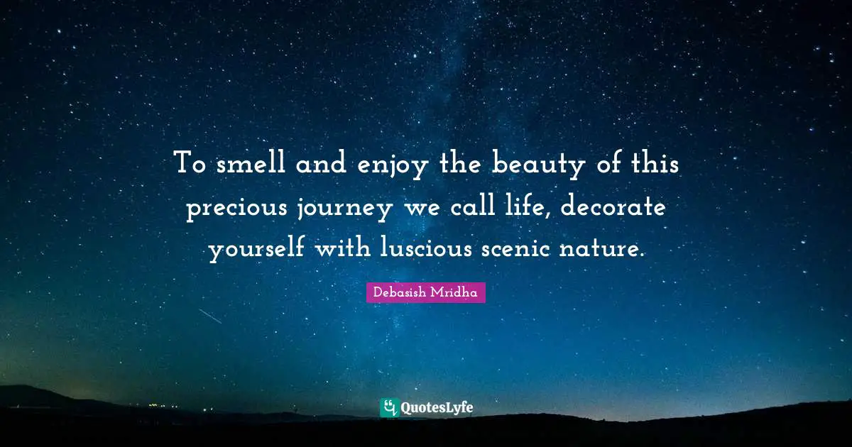 To smell and enjoy the beauty of this precious journey we call life, decorate yourself with luscious scenic nature.