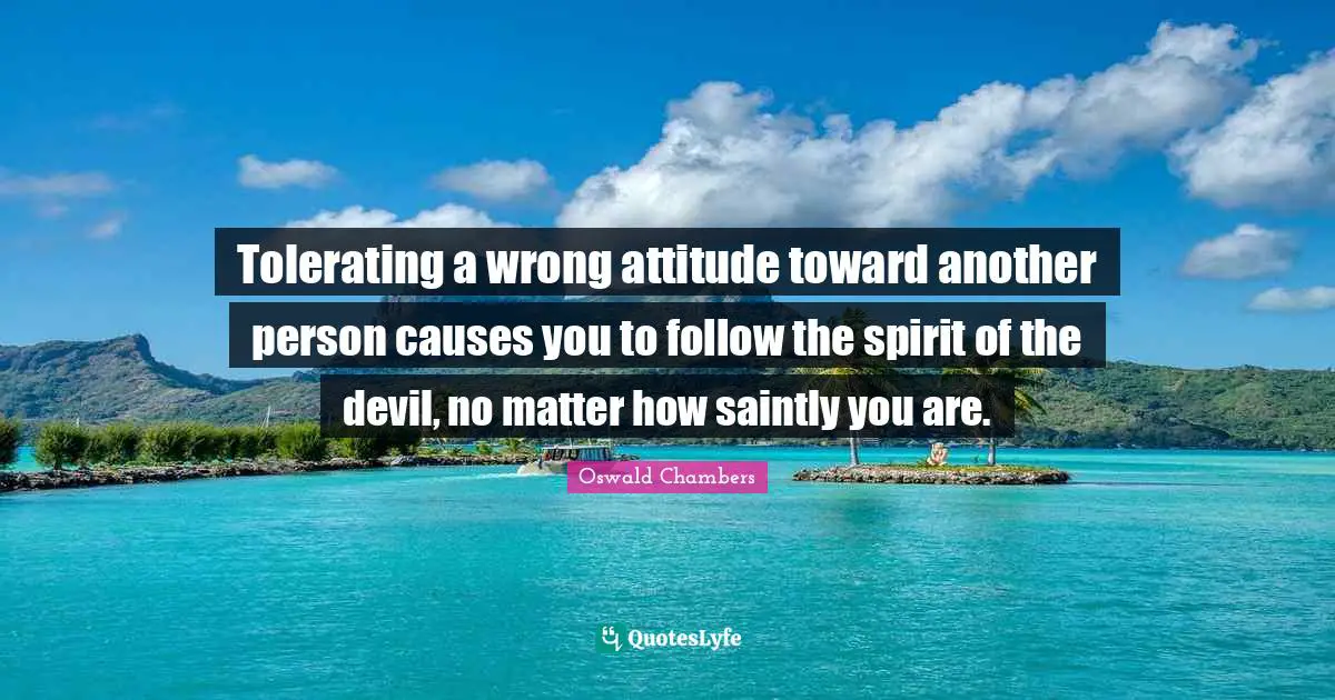 Tolerating a wrong attitude toward another person causes you to follow the spirit of the devil, no matter how saintly you are.