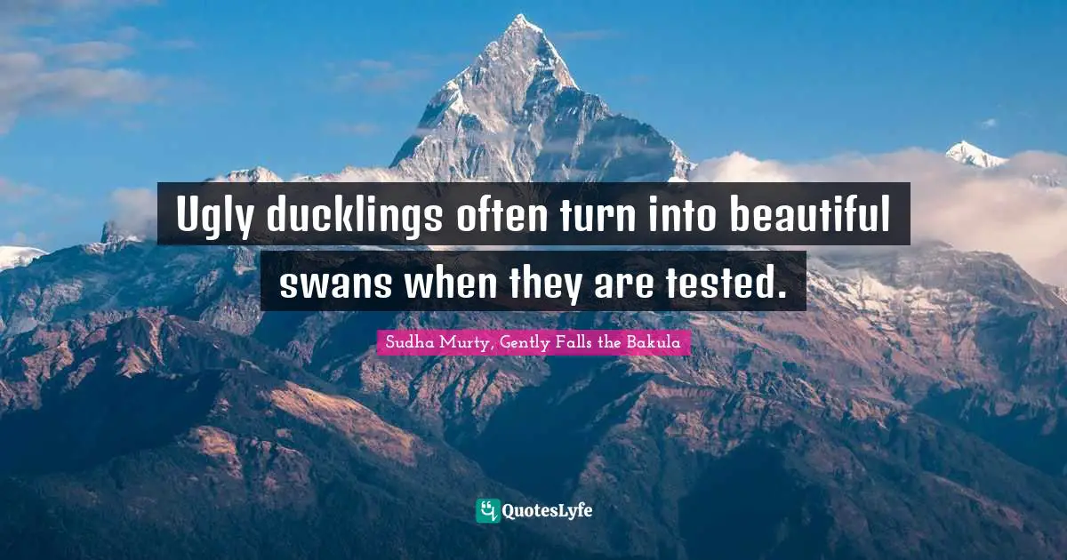 Ugly ducklings often turn into beautiful swans when they are tested.