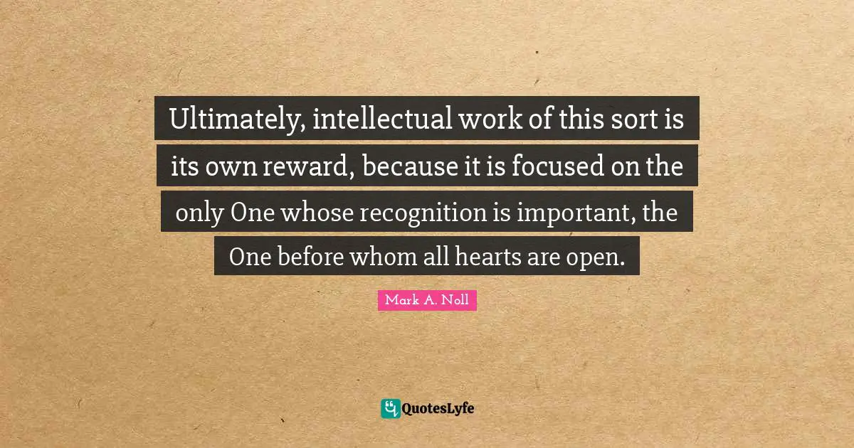 Ultimately, intellectual work of this sort is its own reward, because it is focused on the only One whose recognition is important, the One before whom all hearts are open.