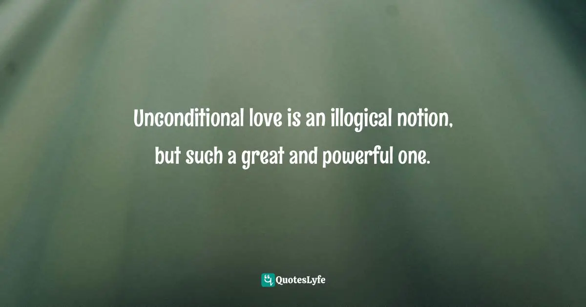 Unconditional Love Quotes: "Unconditional love is an illogical notion, but such a great and powerful one."