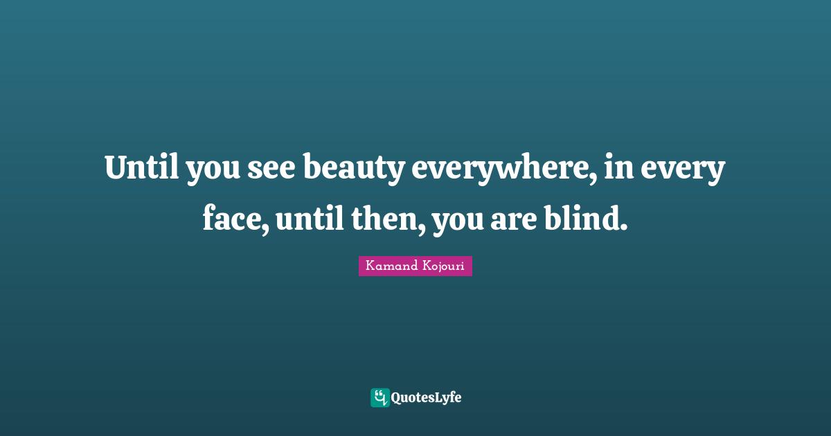 Until you see beauty everywhere, in every face, until then, you are blind.