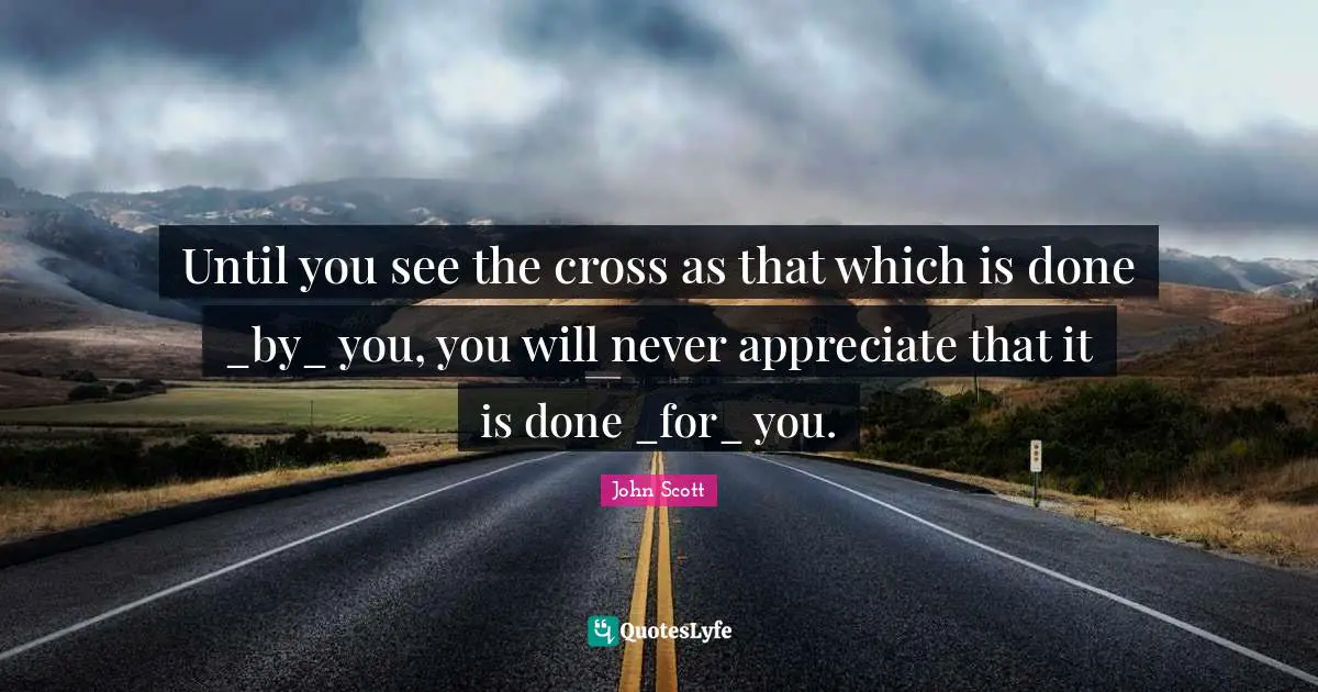 Until you see the cross as that which is done _by_ you, you will never appreciate that it is done _for_ you.
