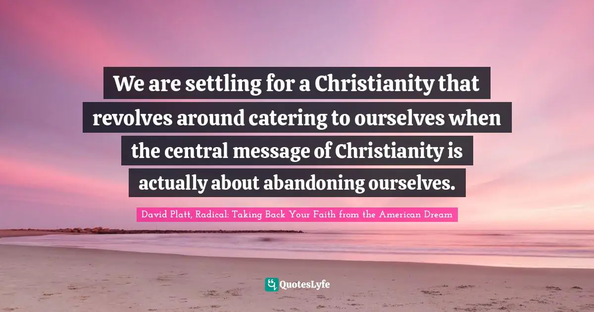 Christianity Quotes: "We are settling for a Christianity that revolves around catering to ourselves when the central message of Christianity is actually about abandoning ourselves."