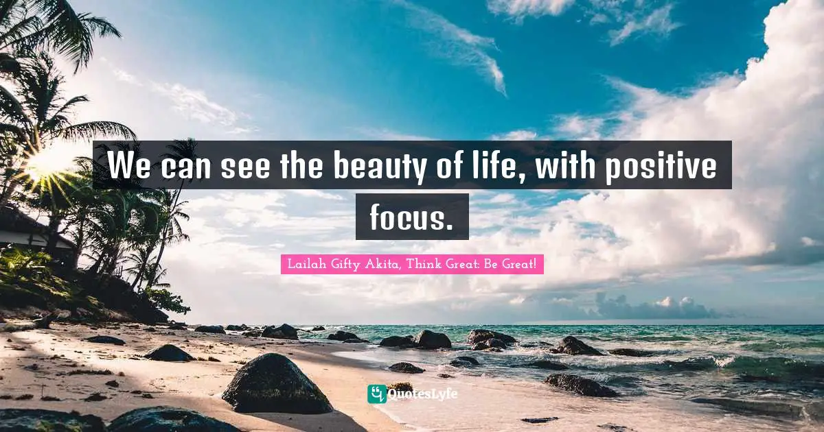 We can see the beauty of life, with positive focus.