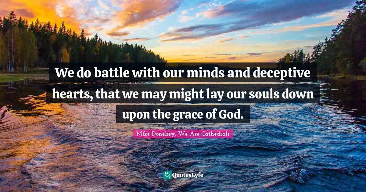 Mike Donehey, We Are Cathedrals Quotes: "We do battle with our minds and deceptive hearts, that we may might lay our souls down upon the grace of God."