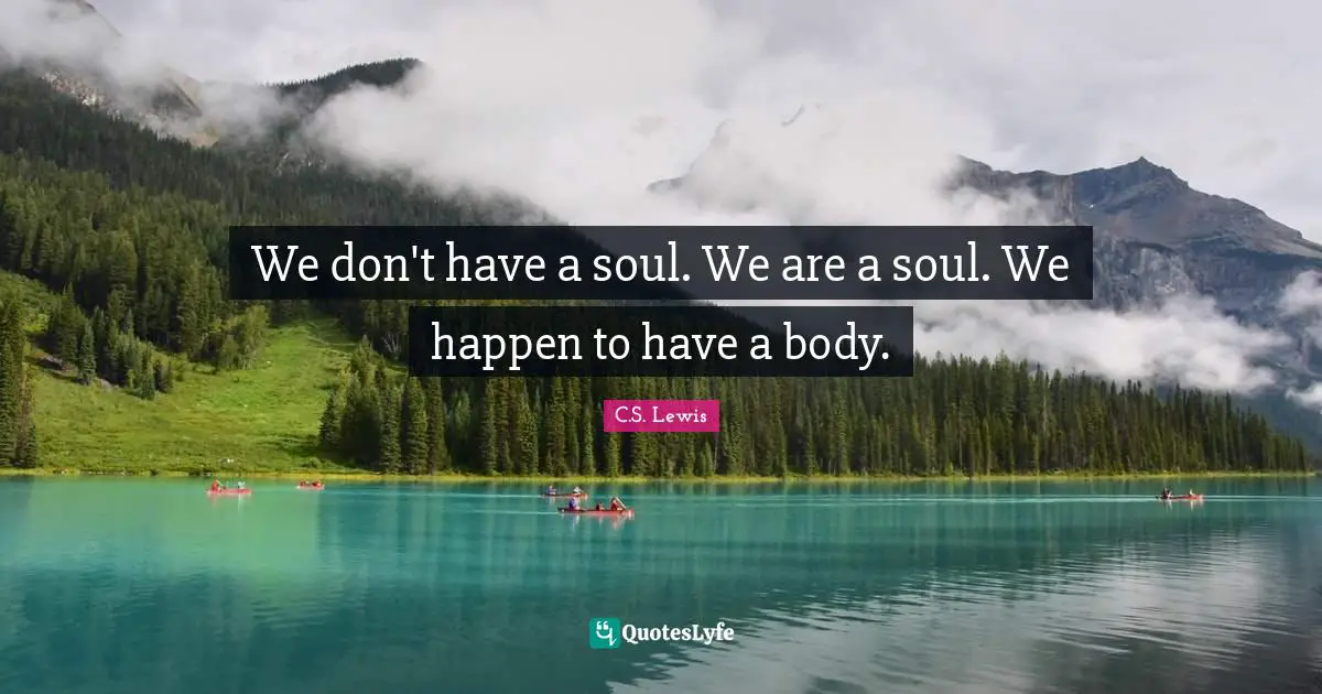 We don't have a soul. We are a soul. We happen to have a body.