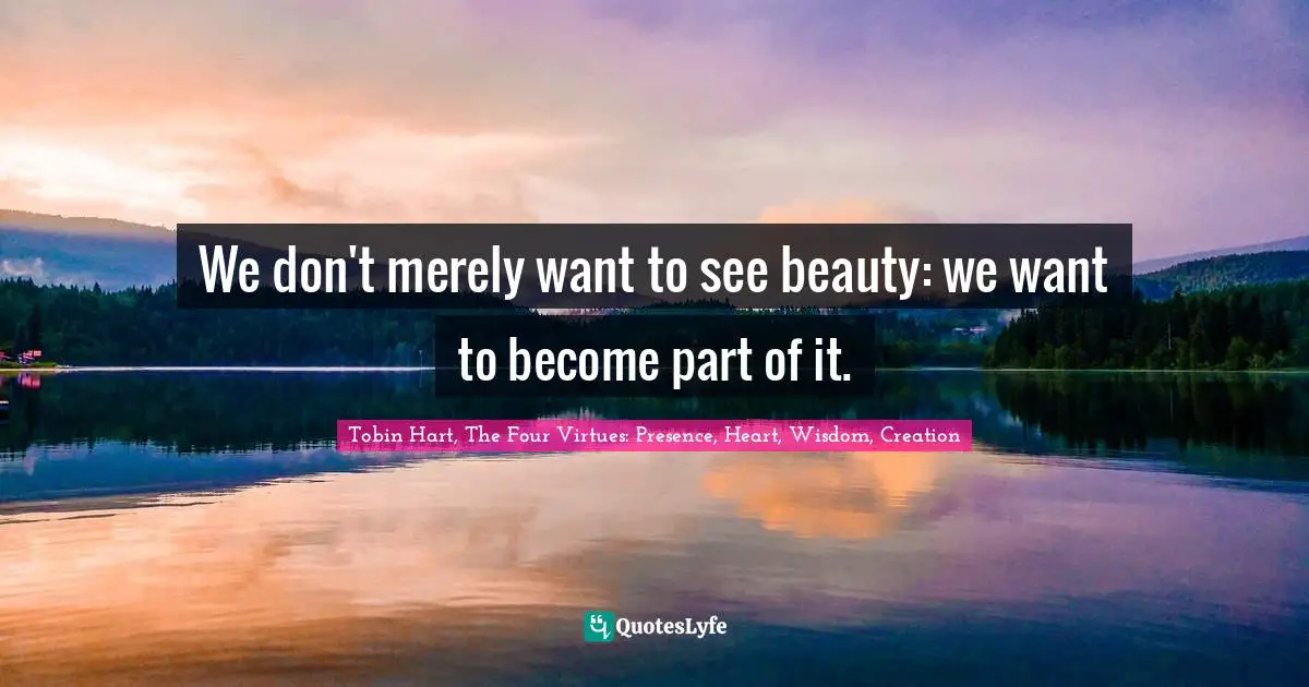We don't merely want to see beauty: we want to become part of it.
