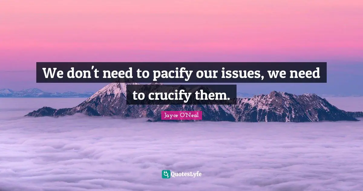 We don't need to pacify our issues, we need to crucify them.
