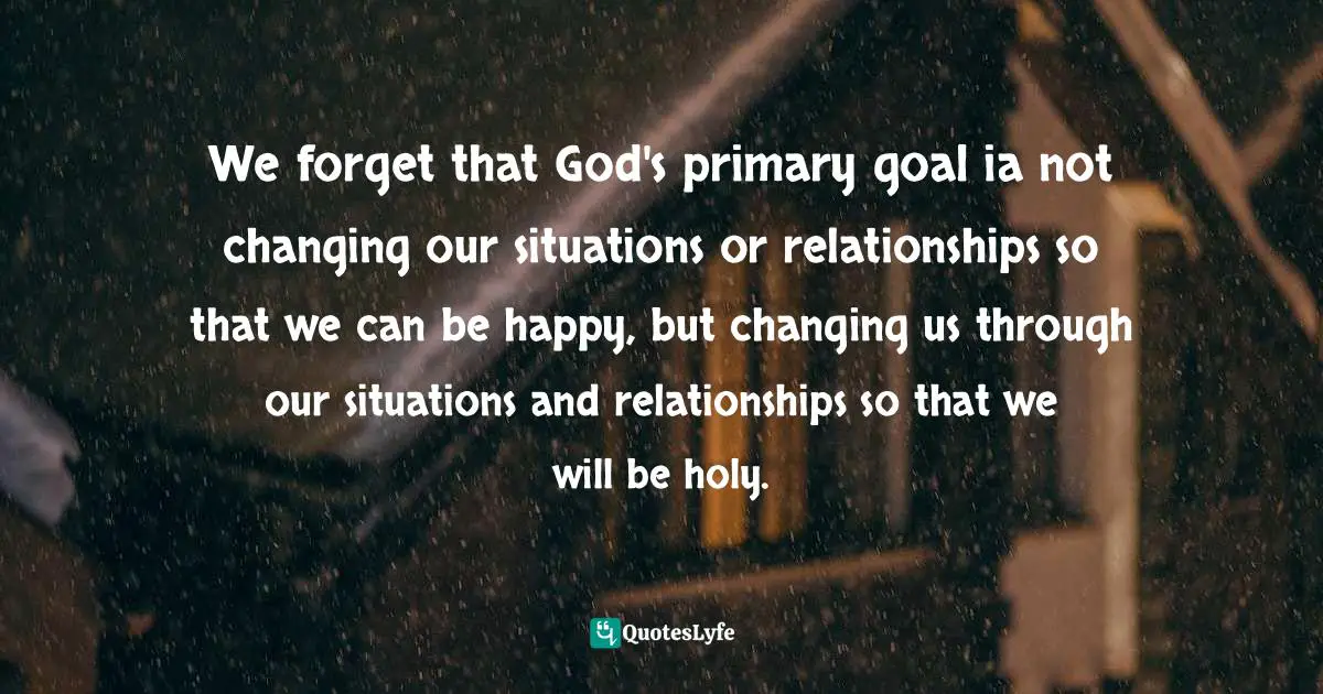 Paul David Tripp, Instruments In The Redeemer's Hands: People In Need Of Change Helping People In Need Of Change Quotes: "We forget that God's primary goal ia not changing our situations or relationships so that we can be happy, but changing us through our situations and relationships so that we will be holy."