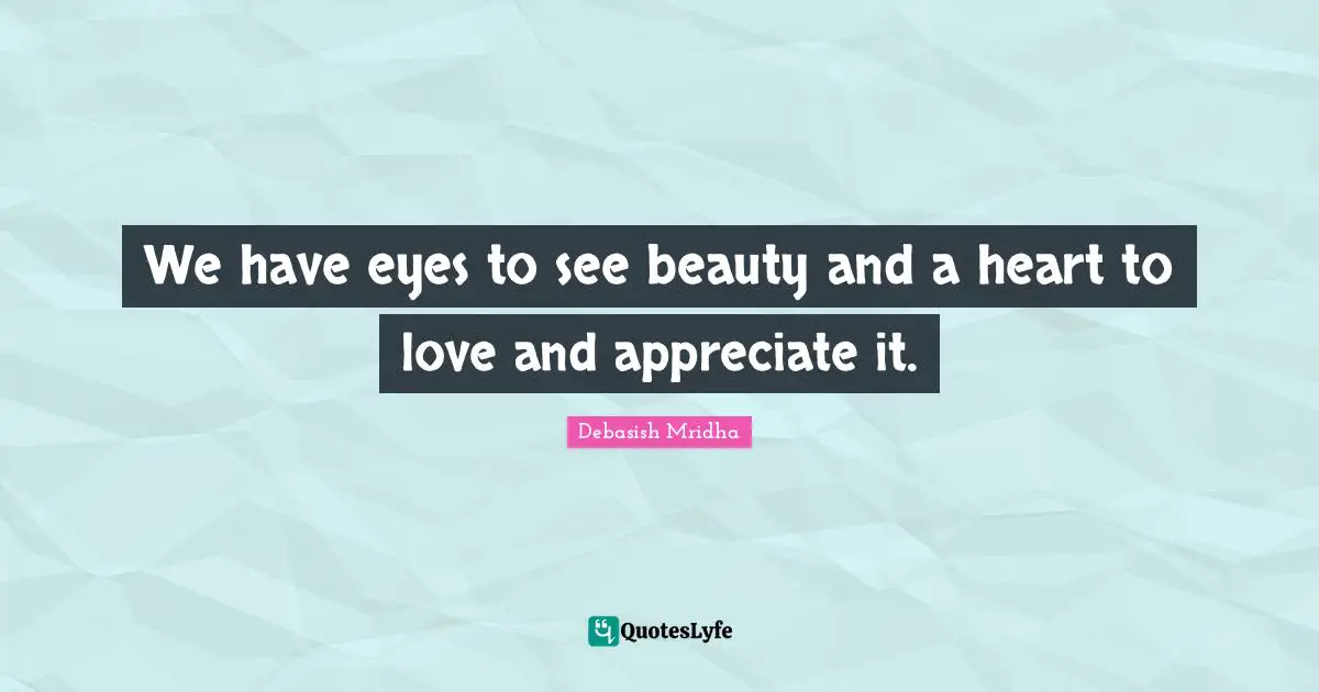 We have eyes to see beauty and a heart to love and appreciate it.