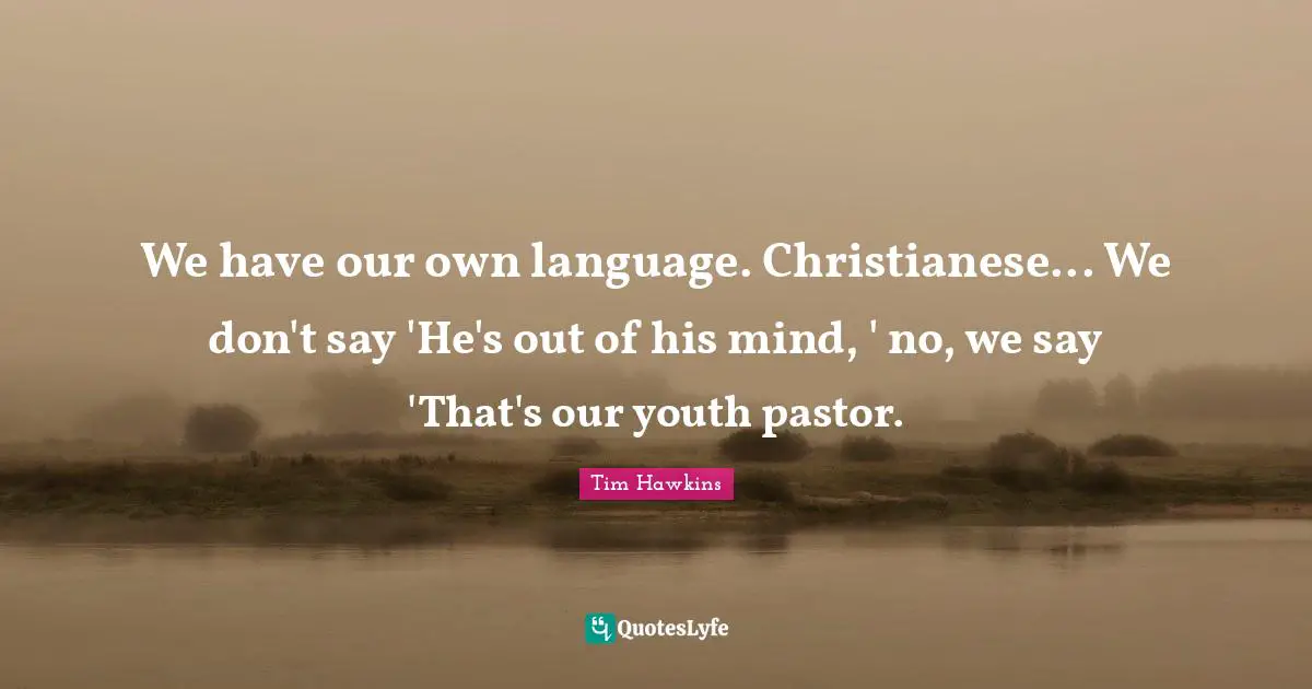 We have our own language. Christianese... We don't say 'He's out of his mind, ' no, we say 'That's our youth pastor.