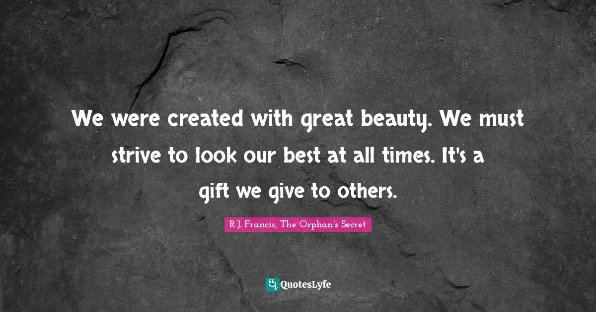 We were created with great beauty. We must strive to look our best at all times. It's a gift we give to others.