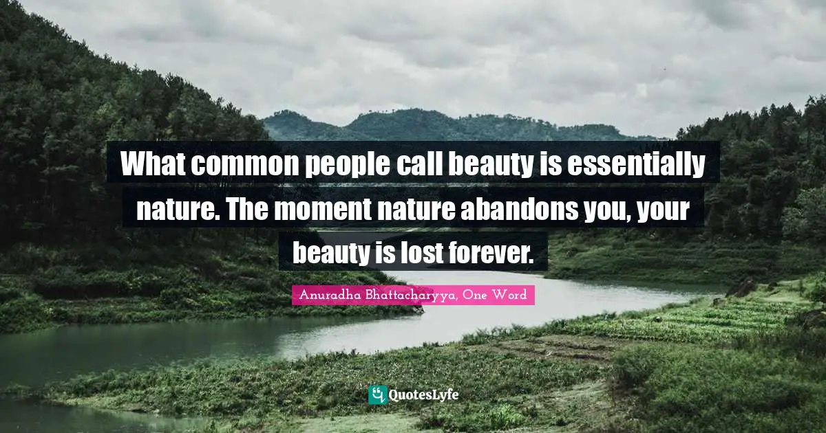 What common people call beauty is essentially nature. The moment nature abandons you, your beauty is lost forever.