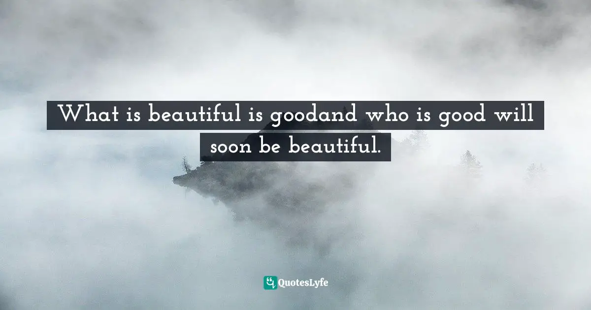 What is beautiful is goodand who is good will soon be beautiful.