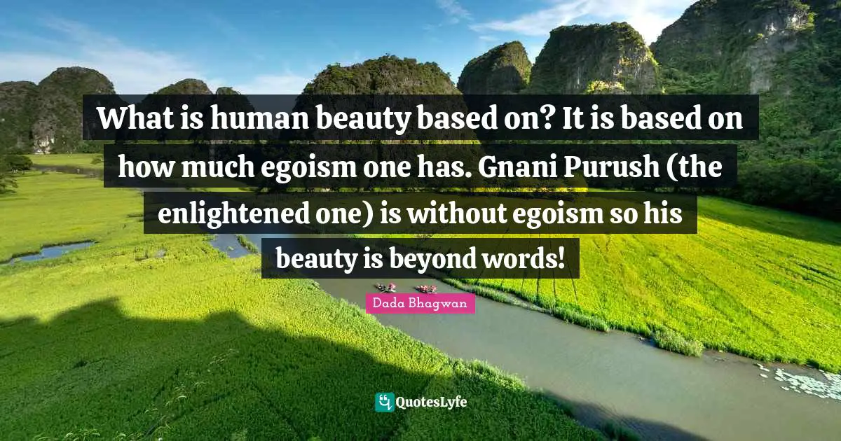 What is human beauty based on? It is based on how much egoism one has. Gnani Purush (the enlightened one) is without egoism so his beauty is beyond words!