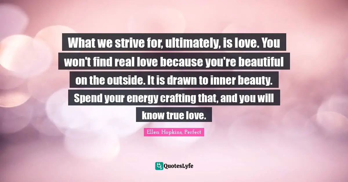 What we strive for, ultimately, is love. You won't find real love because you're beautiful on the outside. It is drawn to inner beauty. Spend your energy crafting that, and you will know true love.