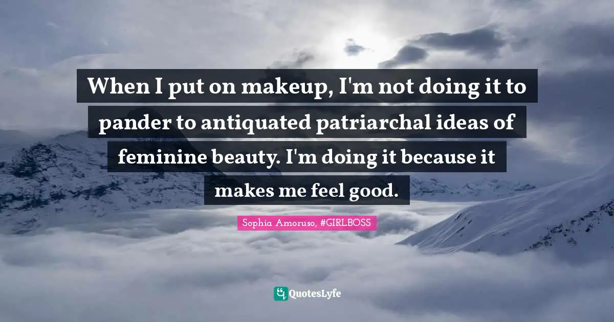 When I put on makeup, I'm not doing it to pander to antiquated patriarchal ideas of feminine beauty. I'm doing it because it makes me feel good.