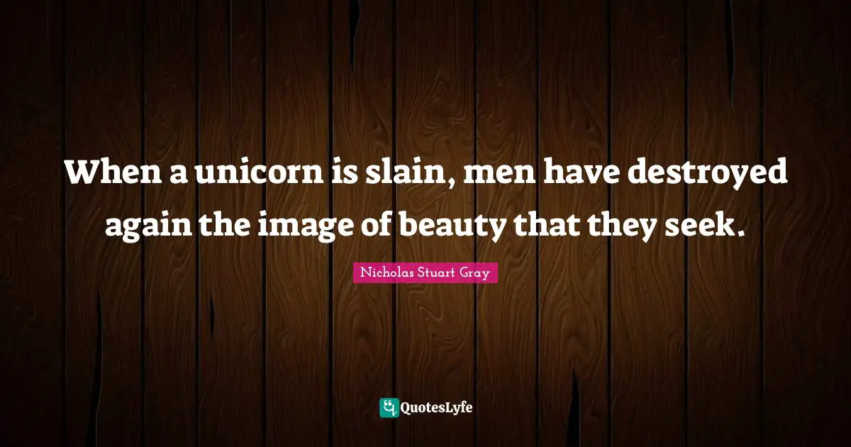 When a unicorn is slain, men have destroyed again the image of beauty that they seek.