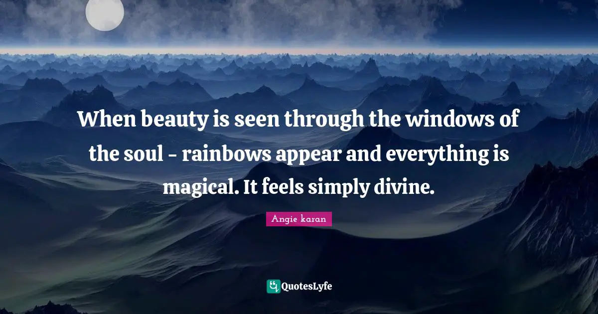 When beauty is seen through the windows of the soul - rainbows appear and everything is magical. It feels simply divine.