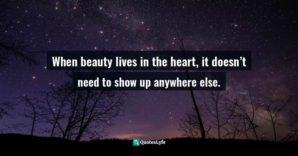 Steve Goodier Quotes: "When beauty lives in the heart, it doesn’t need to show up anywhere else."