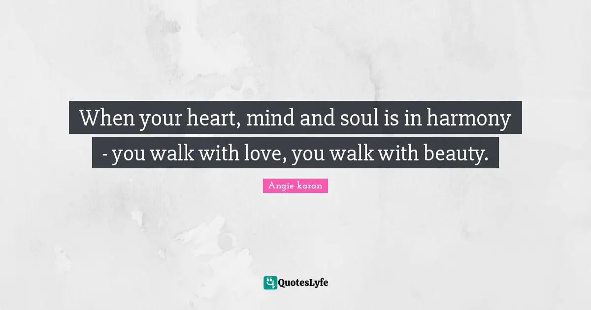 When your heart, mind and soul is in harmony - you walk with love, you walk with beauty.