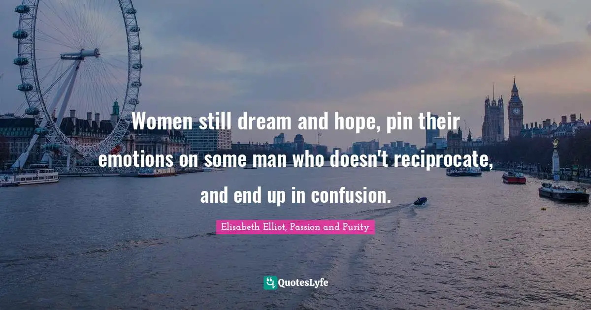 Women still dream and hope, pin their emotions on some man who doesn't reciprocate, and end up in confusion.