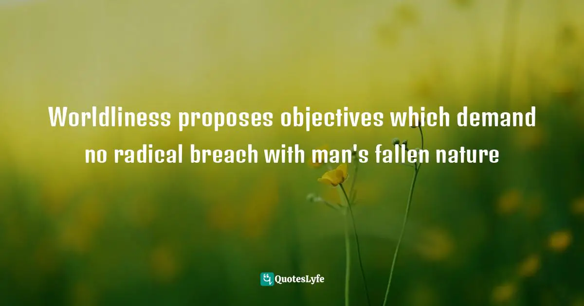 Worldliness proposes objectives which demand no radical breach with man's fallen nature