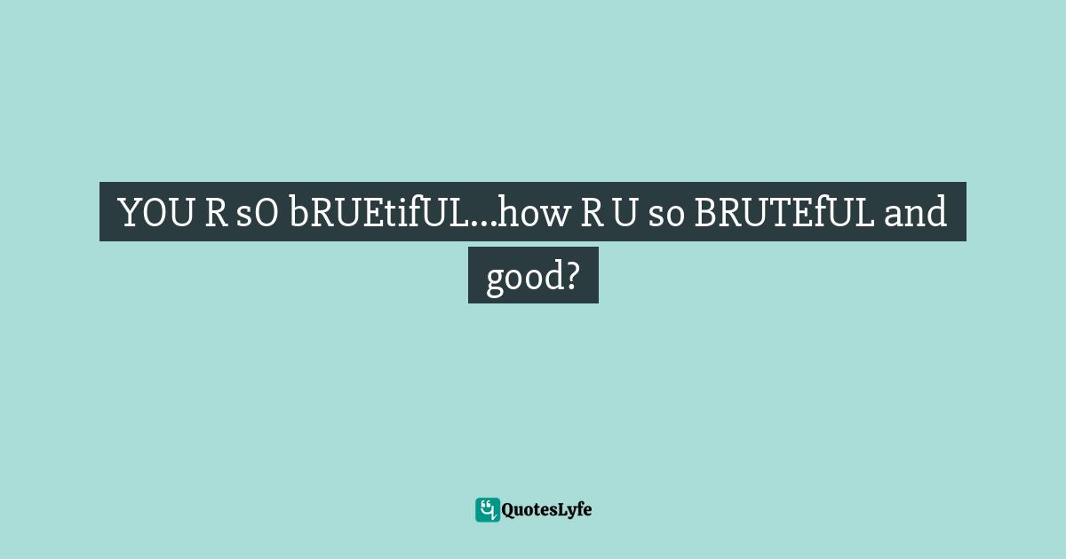 YOU R sO bRUEtifUL...how R U so BRUTEfUL and good?