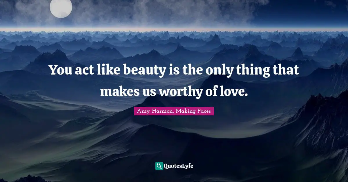 Amy Harmon, Making Faces Quotes: "You act like beauty is the only thing that makes us worthy of love."